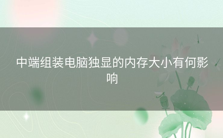 中端组装电脑独显的内存大小有何影响