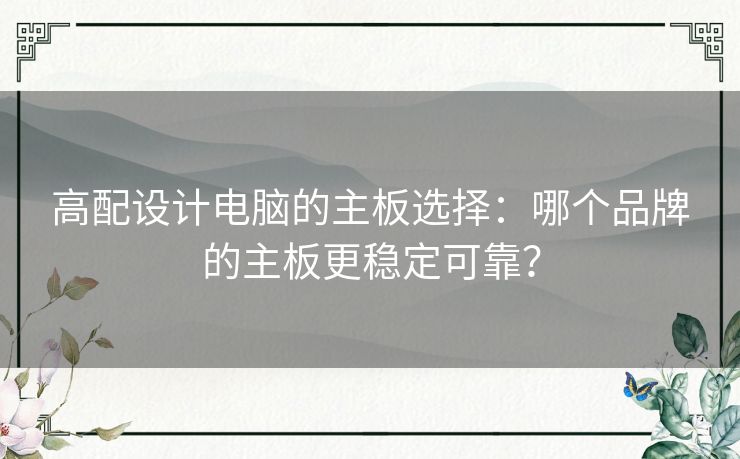 高配设计电脑的主板选择：哪个品牌的主板更稳定可靠？
