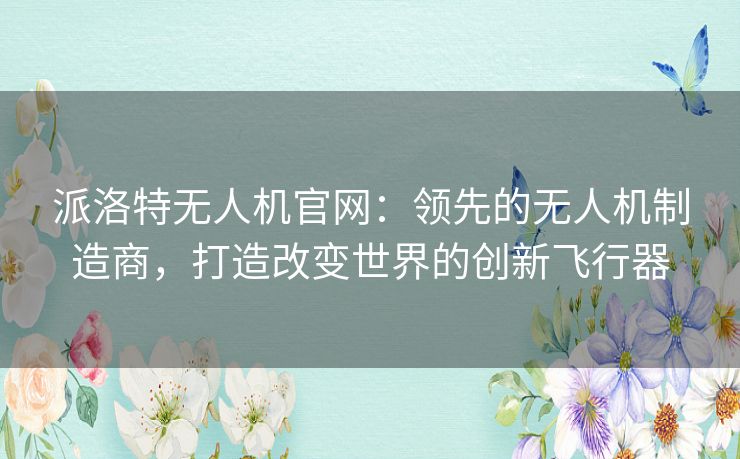 派洛特无人机官网：领先的无人机制造商，打造改变世界的创新飞行器