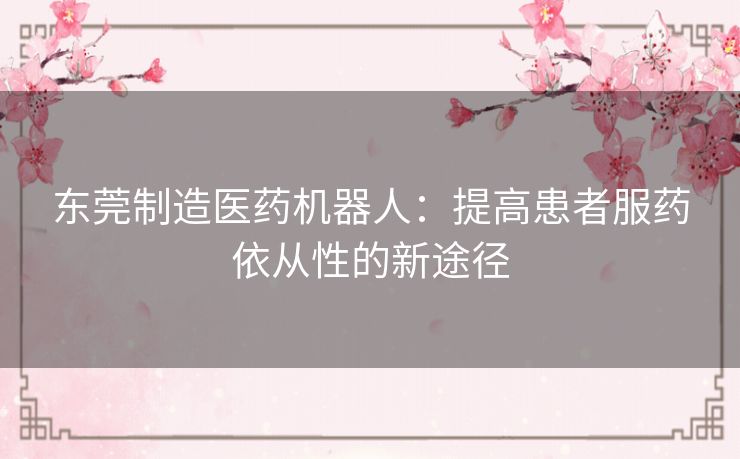 东莞制造医药机器人：提高患者服药依从性的新途径