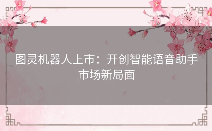 图灵机器人上市：开创智能语音助手市场新局面