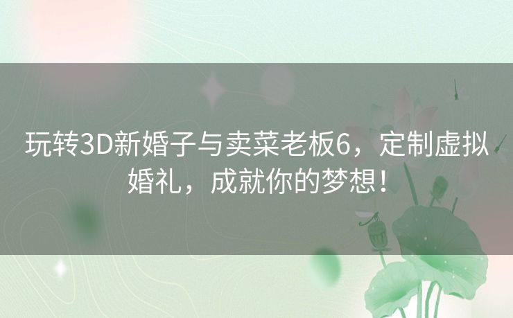 玩转3D新婚子与卖菜老板6，定制虚拟婚礼，成就你的梦想！