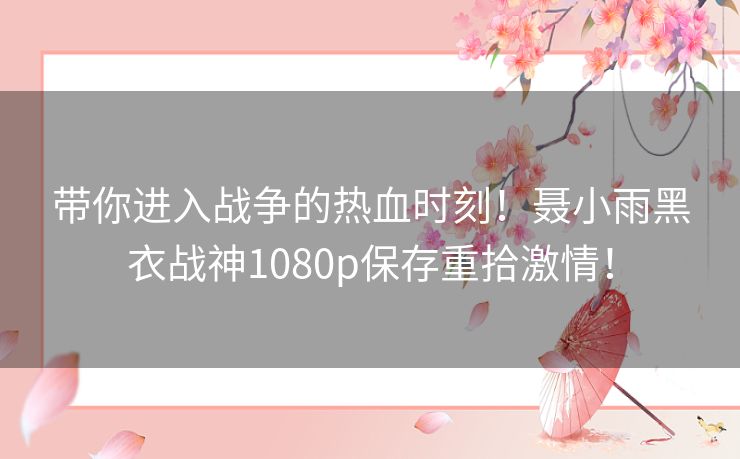 带你进入战争的热血时刻！聂小雨黑衣战神1080p保存重拾激情！