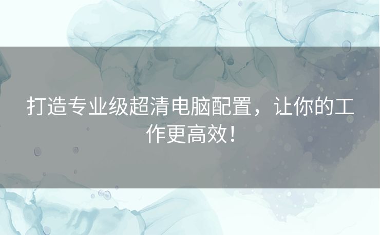 打造专业级超清电脑配置，让你的工作更高效！