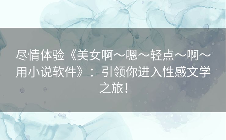 尽情体验《美女啊～嗯～轻点～啊～用小说软件》：引领你进入性感文学之旅！