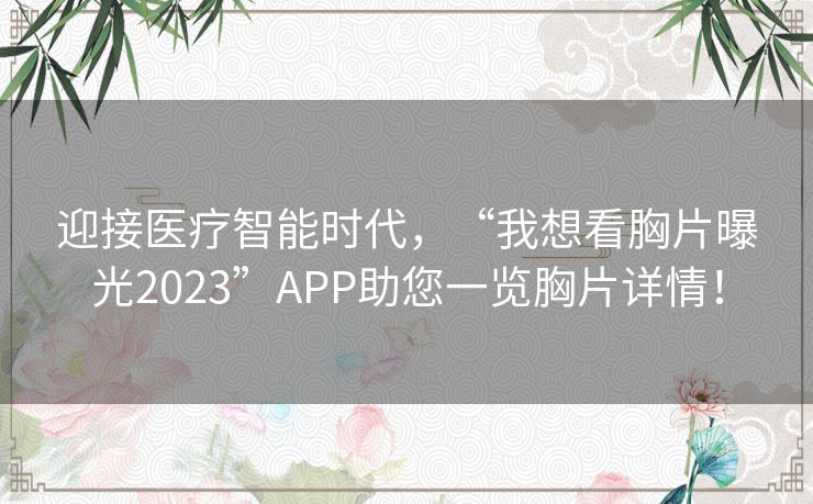 迎接医疗智能时代，“我想看胸片曝光2023”APP助您一览胸片详情！