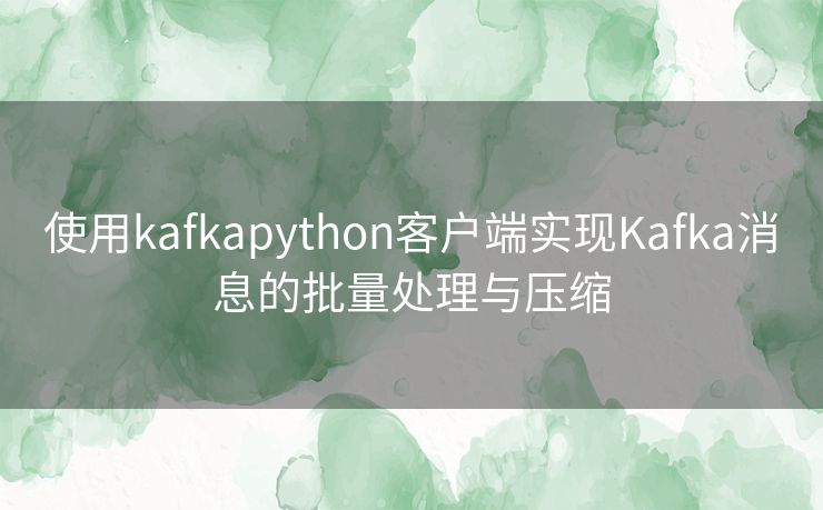 使用kafkapython客户端实现Kafka消息的批量处理与压缩