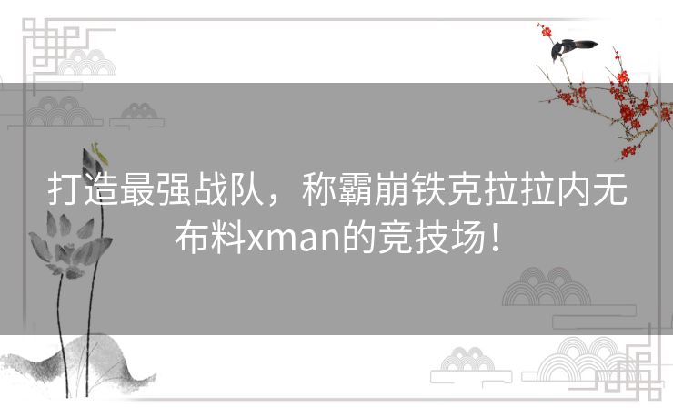 打造最强战队，称霸崩铁克拉拉内无布料xman的竞技场！