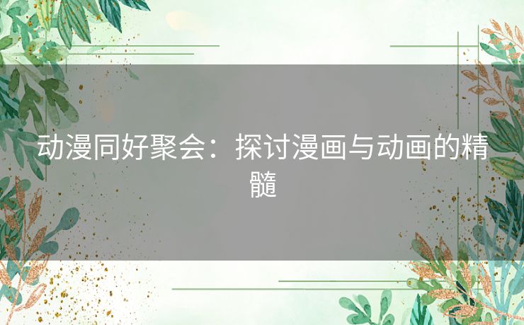 动漫同好聚会：探讨漫画与动画的精髓