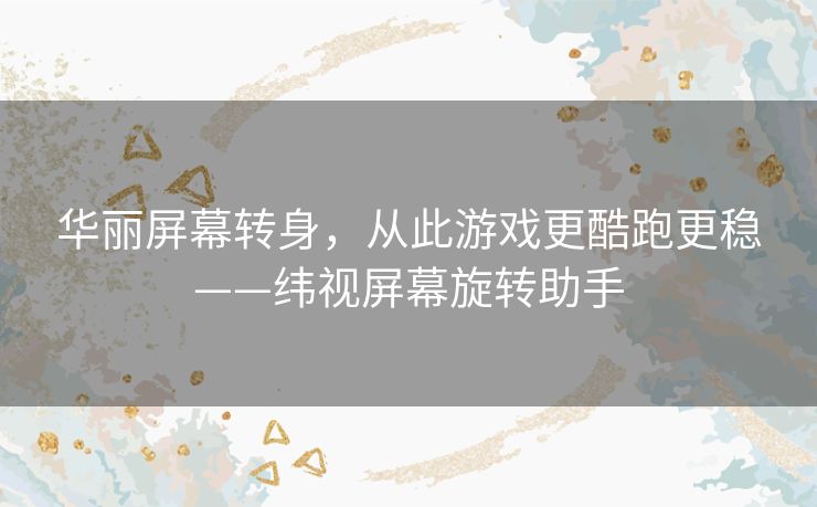 华丽屏幕转身，从此游戏更酷跑更稳——纬视屏幕旋转助手