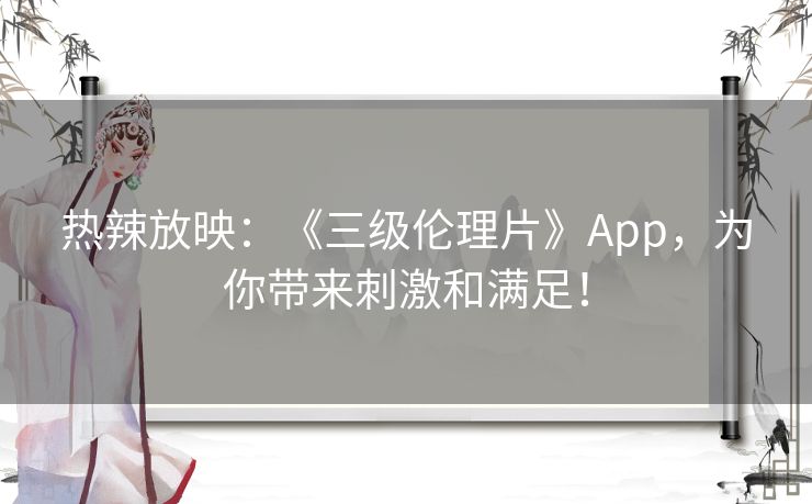 热辣放映：《三级伦理片》App，为你带来刺激和满足！