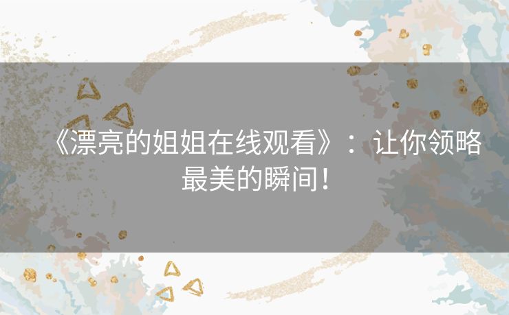 《漂亮的姐姐在线观看》：让你领略最美的瞬间！