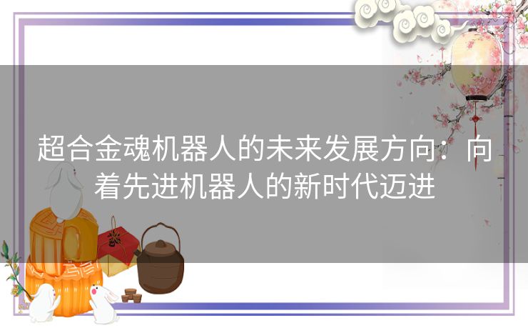超合金魂机器人的未来发展方向：向着先进机器人的新时代迈进