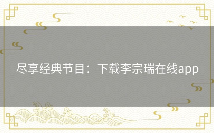 尽享经典节目：下载李宗瑞在线app