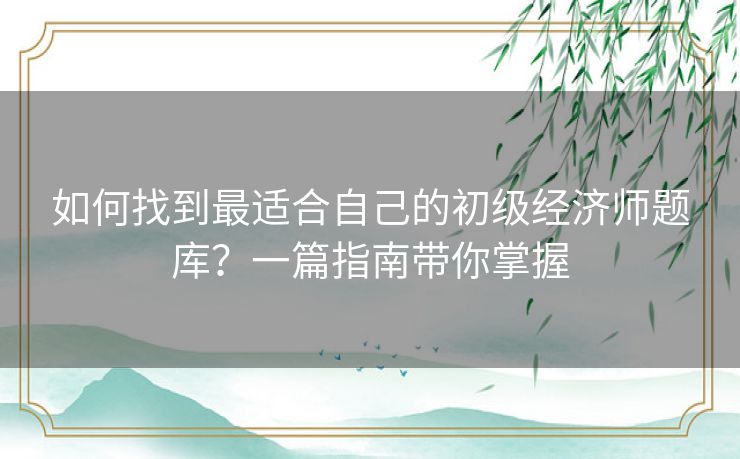 如何找到最适合自己的初级经济师题库？一篇指南带你掌握