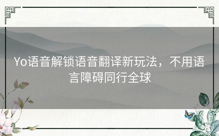 Yo语音解锁语音翻译新玩法，不用语言障碍同行全球