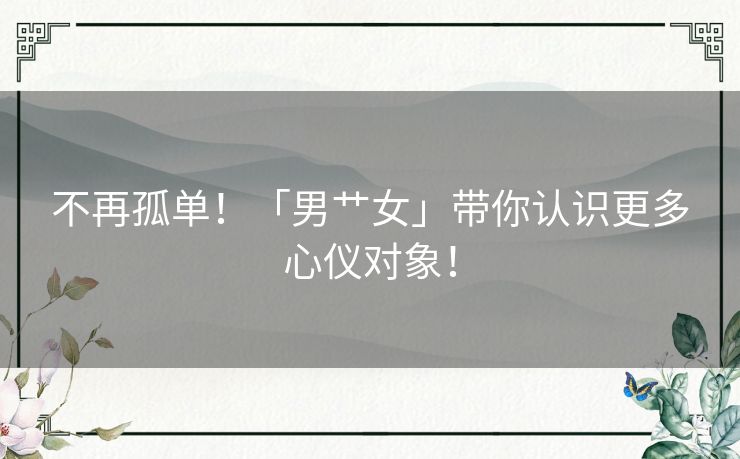 不再孤单！「男艹女」带你认识更多心仪对象！