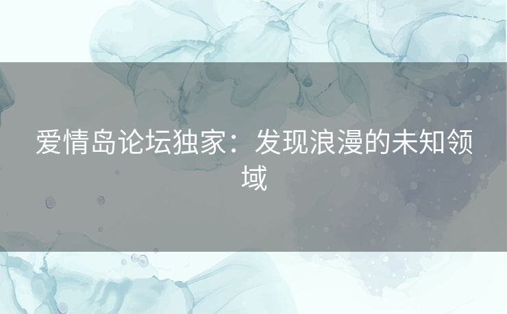 爱情岛论坛独家：发现浪漫的未知领域