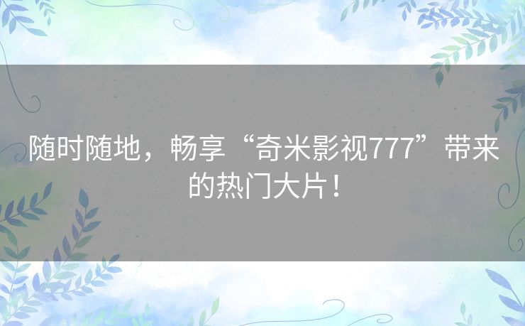随时随地，畅享“奇米影视777”带来的热门大片！