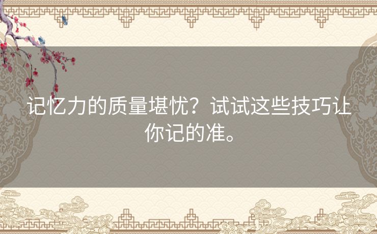 记忆力的质量堪忧？试试这些技巧让你记的准。