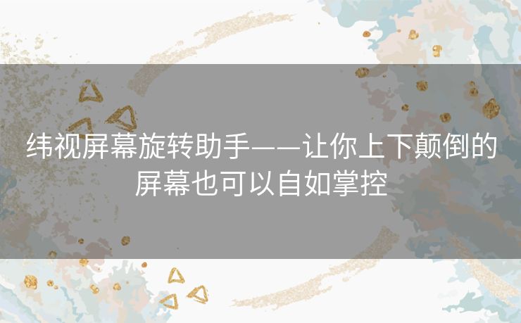 纬视屏幕旋转助手——让你上下颠倒的屏幕也可以自如掌控