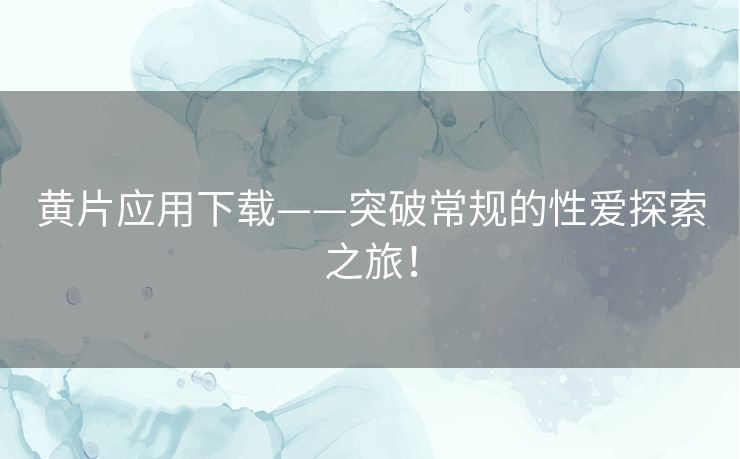 黄片应用下载——突破常规的性爱探索之旅！