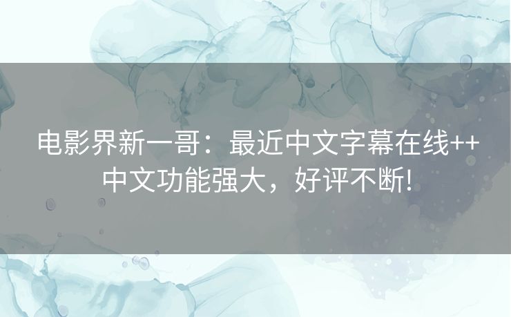 电影界新一哥：最近中文字幕在线++中文功能强大，好评不断!