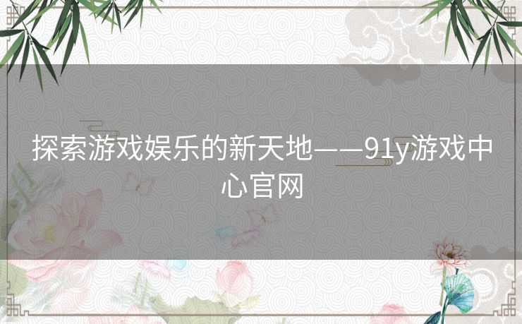 探索游戏娱乐的新天地——91y游戏中心官网