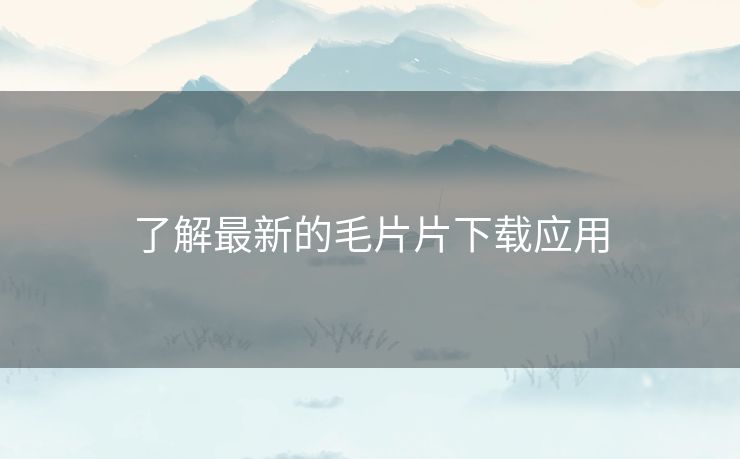 了解最新的毛片片下载应用
