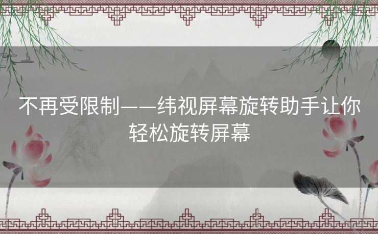 不再受限制——纬视屏幕旋转助手让你轻松旋转屏幕