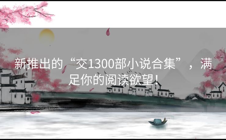 新推出的“交1300部小说合集”，满足你的阅读欲望！