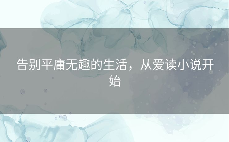 告别平庸无趣的生活，从爱读小说开始