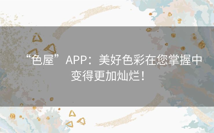 “色屋”APP：美好色彩在您掌握中变得更加灿烂！