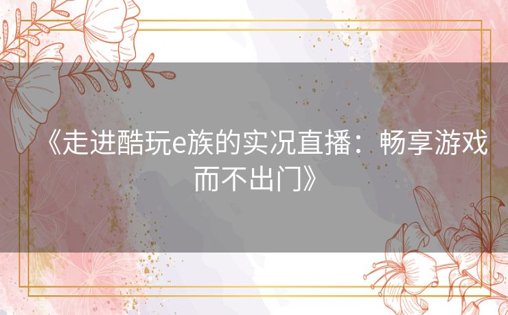 《走进酷玩e族的实况直播：畅享游戏而不出门》