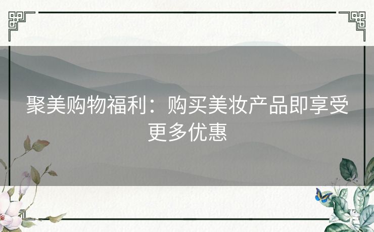 聚美购物福利：购买美妆产品即享受更多优惠