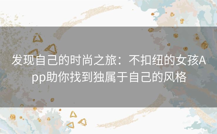 发现自己的时尚之旅：不扣纽的女孩App助你找到独属于自己的风格