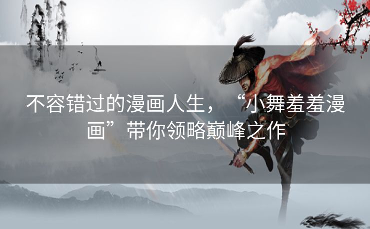 不容错过的漫画人生，“小舞羞羞漫画”带你领略巅峰之作