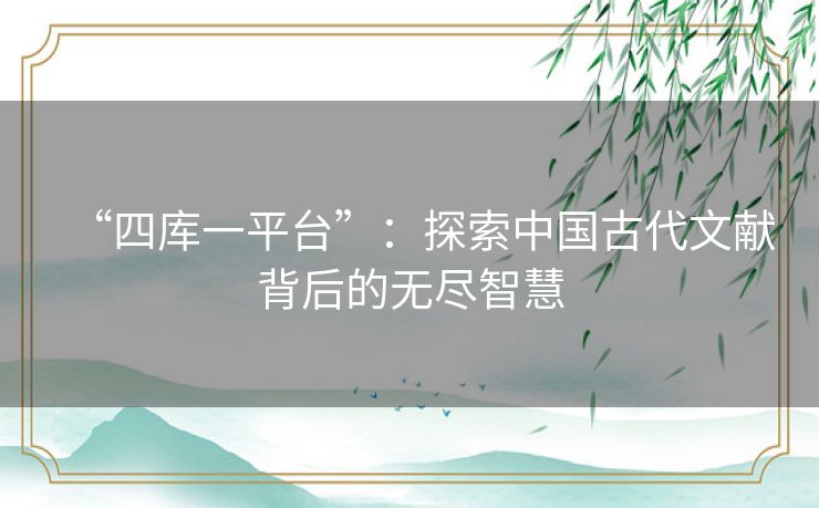 “四库一平台”：探索中国古代文献背后的无尽智慧