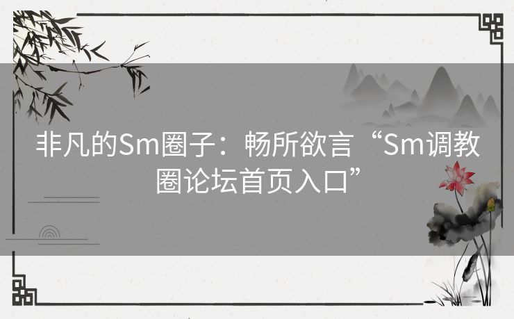 非凡的Sm圈子：畅所欲言“Sm调教圈论坛首页入口”