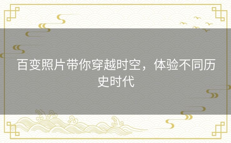 百变照片带你穿越时空，体验不同历史时代