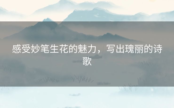 感受妙笔生花的魅力,写出瑰丽的诗歌 感受妙笔生花的魅力,写出瑰丽的诗歌