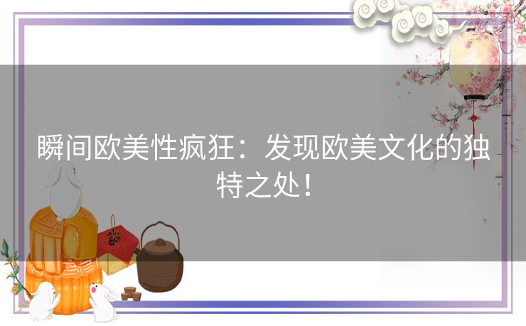 瞬间欧美性疯狂：发现欧美文化的独特之处！