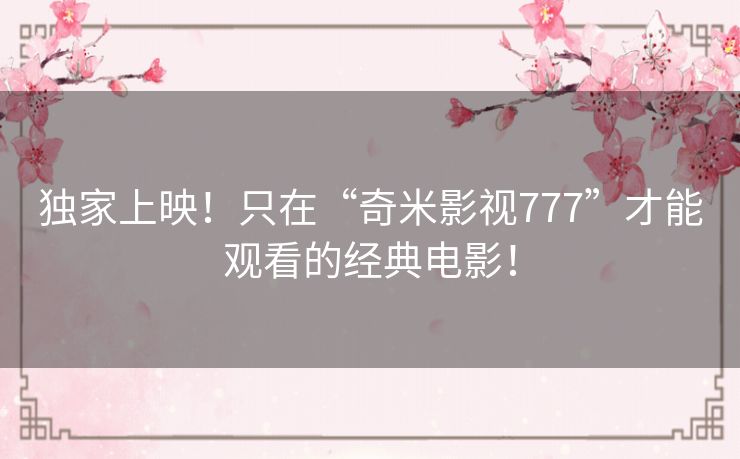 独家上映！只在“奇米影视777”才能观看的经典电影！