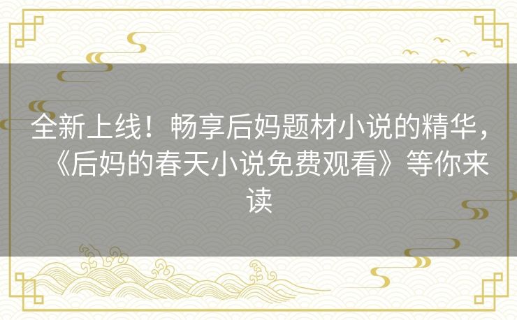 全新上线！畅享后妈题材小说的精华，《后妈的春天小说免费观看》等你来读