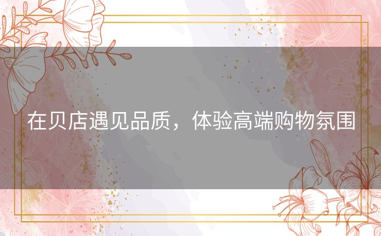 在贝店遇见品质，体验高端购物氛围