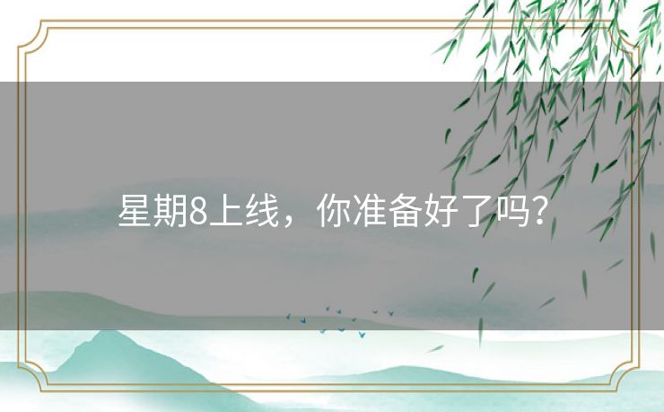 星期8上线，你准备好了吗？