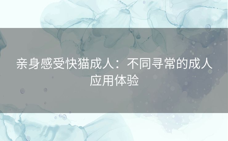 亲身感受快猫成人：不同寻常的成人应用体验