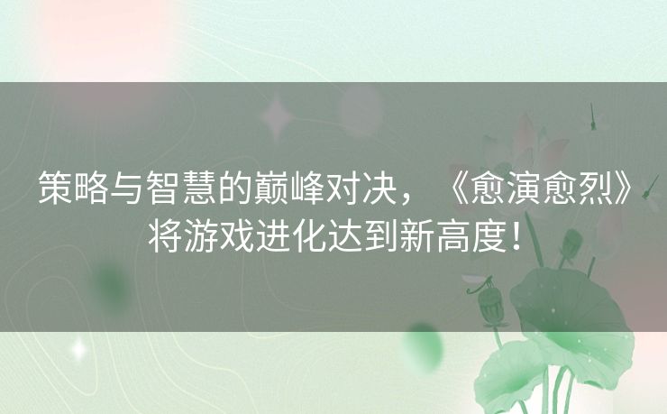 策略与智慧的巅峰对决，《愈演愈烈》将游戏进化达到新高度！