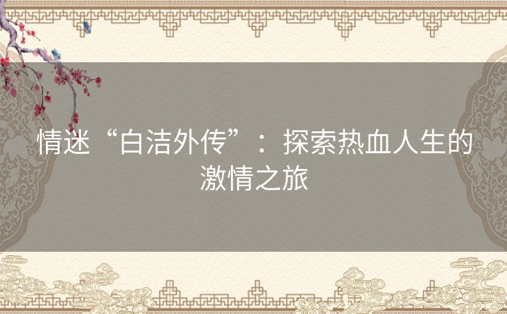 情迷“白洁外传”：探索热血人生的激情之旅