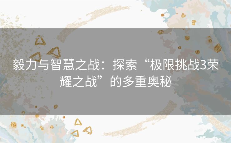 毅力与智慧之战：探索“极限挑战3荣耀之战”的多重奥秘